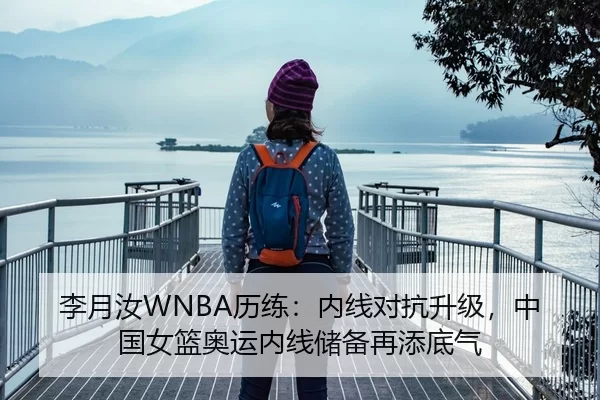李月汝WNBA历练：内线对抗升级，中国女篮奥运内线储备再添底气