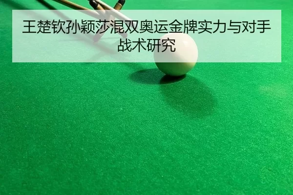 王楚钦孙颖莎混双奥运金牌实力与对手战术研究