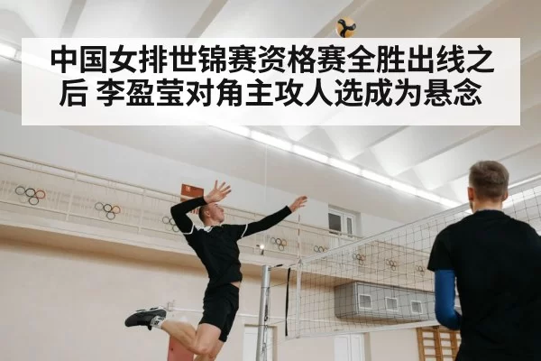 中国女排世锦赛资格赛全胜出线之后 李盈莹对角主攻人选成为悬念