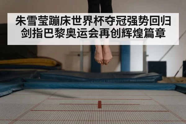 朱雪莹蹦床世界杯夺冠强势回归剑指巴黎奥运会再创辉煌篇章