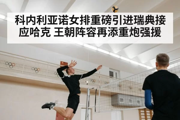 科内利亚诺女排重磅引进瑞典接应哈克 王朝阵容再添重炮强援