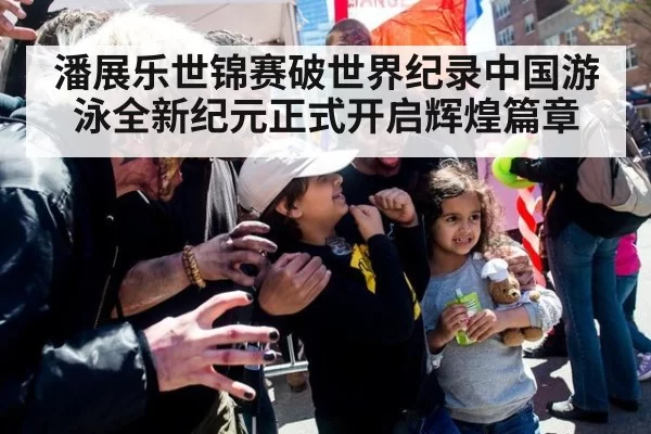 潘展乐世锦赛破世界纪录中国游泳全新纪元正式开启辉煌篇章