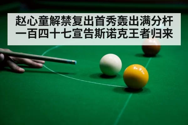 赵心童解禁复出首秀轰出满分杆一百四十七宣告斯诺克王者归来