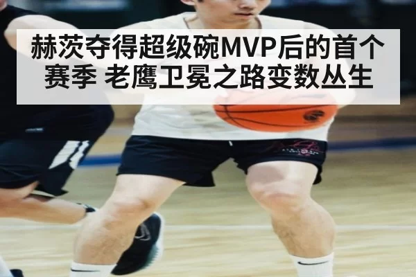 赫茨夺得超级碗MVP后的首个赛季 老鹰卫冕之路变数丛生