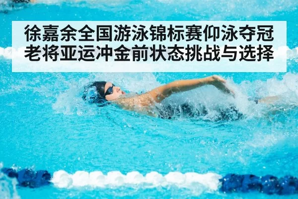 徐嘉余全国游泳锦标赛仰泳夺冠 老将亚运冲金前状态挑战与选择