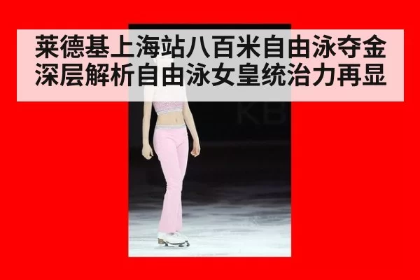莱德基上海站八百米自由泳夺金深层解析自由泳女皇统治力再显
